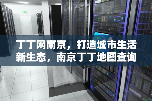 丁丁网南京，打造城市生活新生态，南京丁丁地图查询