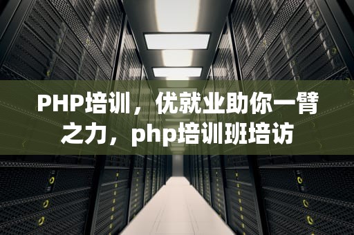 PHP培训，优就业助你一臂之力，php培训班培访