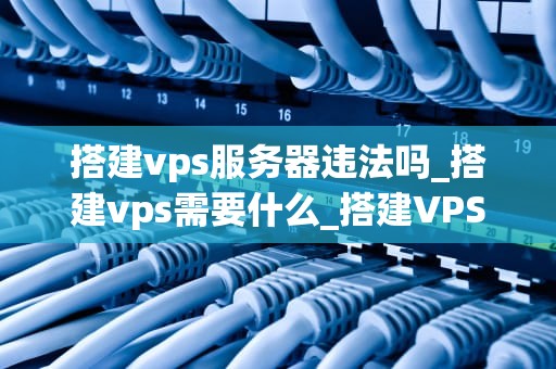 搭建vps服务器违法吗_搭建vps需要什么_搭建VPS服务器的合法性探讨