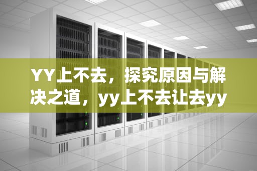 YY上不去，探究原因与解决之道，yy上不去让去yy频道开通权限怎么办