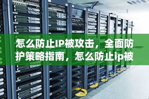 怎么防止IP被攻击，全面防护策略指南，怎么防止ip被攻击呢