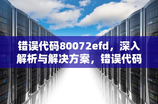 错误代码80072efd，深入解析与解决方案，错误代码8007002