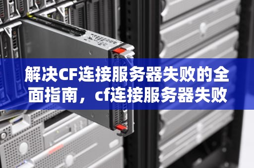 解决CF连接服务器失败的全面指南，cf连接服务器失败怎么办啊