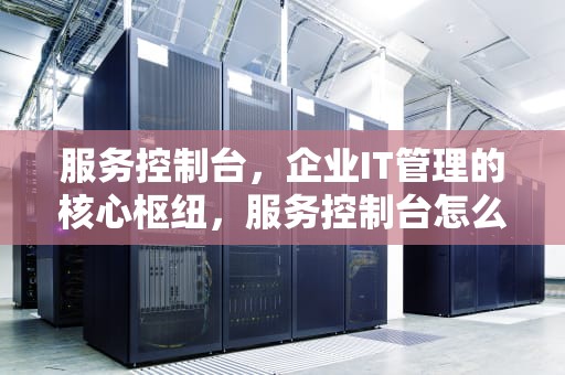 服务控制台，企业IT管理的核心枢纽，服务控制台怎么打开