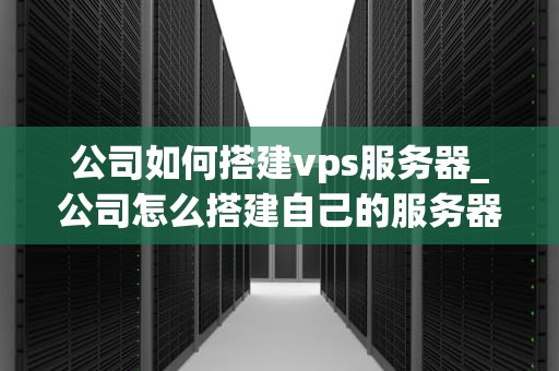 公司如何搭建vps服务器_公司怎么搭建自己的服务器_如何搭建VPS服务器