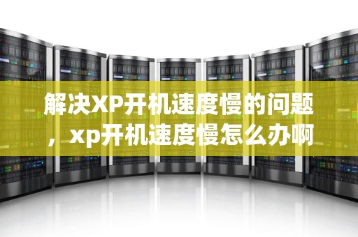 解决XP开机速度慢的问题，xp开机速度慢怎么办啊