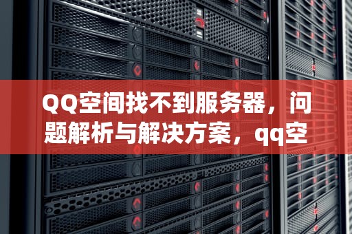 QQ空间找不到服务器，问题解析与解决方案，qq空间找不到服务器怎么办