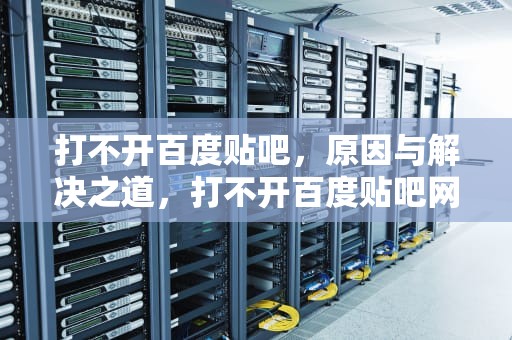 打不开百度贴吧，原因与解决之道，打不开百度贴吧网页