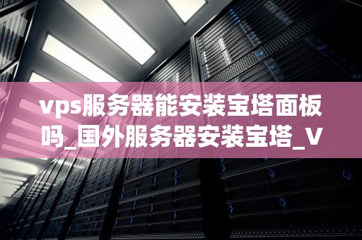 vps服务器能安装宝塔面板吗_国外服务器安装宝塔_VPS服务器安装宝塔面板的全面指南