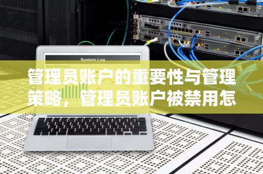 管理员账户的重要性与管理策略，管理员账户被禁用怎么启用