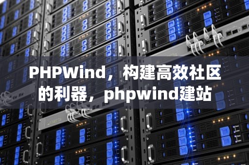 PHPWind，构建高效社区的利器，phpwind建站
