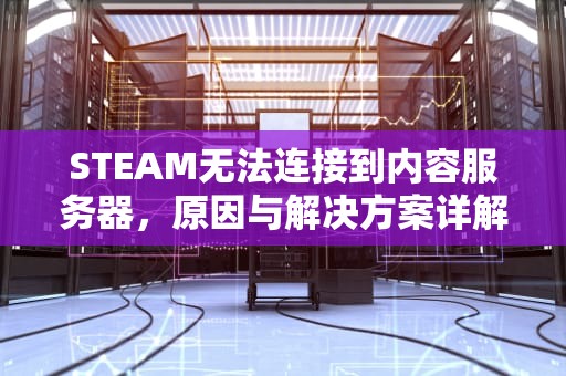 STEAM无法连接到内容服务器，原因与解决方案详解，steam无法连接到内容服务器怎么办