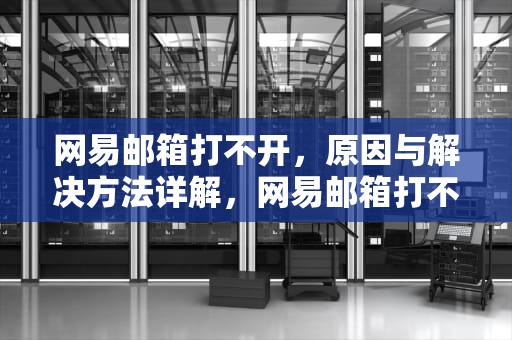 网易邮箱打不开，原因与解决方法详解，网易邮箱打不开怎么回事