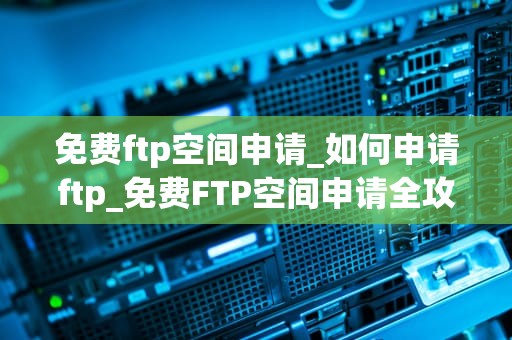 免费ftp空间申请_如何申请ftp_免费FTP空间申请全攻略