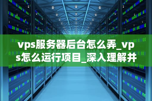 vps服务器后台怎么弄_vps怎么运行项目_深入理解并操作VPS服务器后台