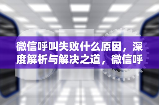 微信呼叫失败什么原因，深度解析与解决之道，微信呼叫失败什么原因苹果手机