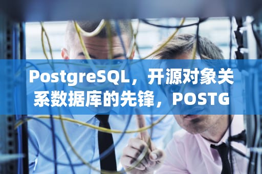 PostgreSQL，开源对象关系数据库的先锋，POSTGRESQL是什么数据库