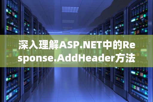 深入理解ASP.NET中的Response.AddHeader方法，增强Web应用的安全性与功能性，response.addheader为中文名