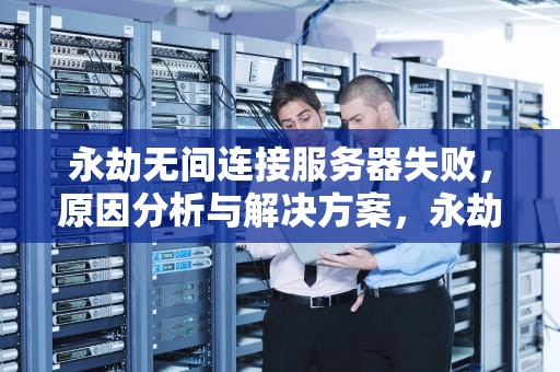 永劫无间连接服务器失败，原因分析与解决方案，永劫无间连接服务器失败是什么原因