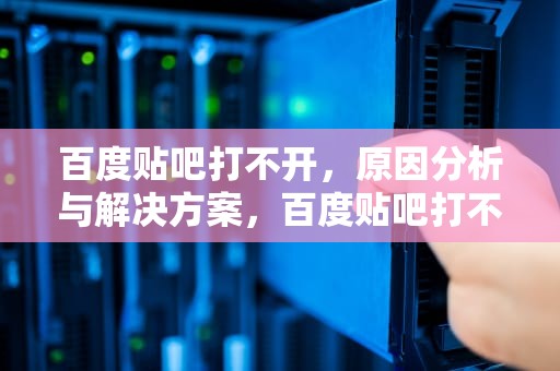 百度贴吧打不开，原因分析与解决方案，百度贴吧打不开怎么回事