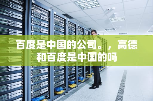 百度是中国的公司。，高德和百度是中国的吗