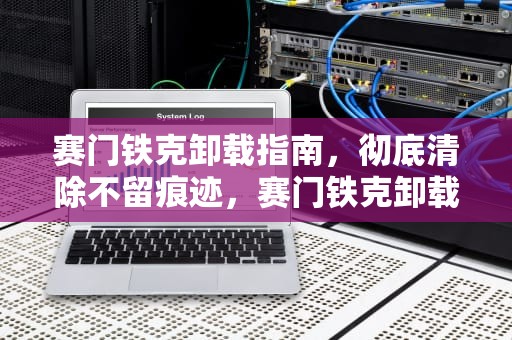 赛门铁克卸载指南，彻底清除不留痕迹，赛门铁克卸载密码是什么