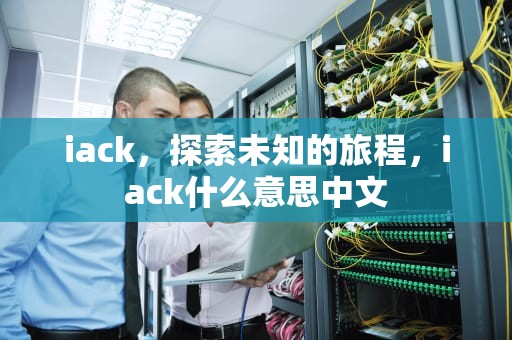 iack，探索未知的旅程，iack什么意思中文