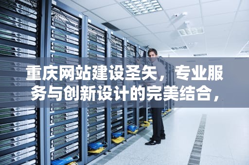 重庆网站建设圣矢，专业服务与创新设计的完美结合，重庆网站建设之