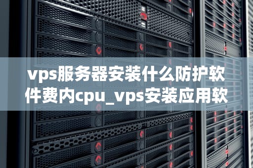 vps服务器安装什么防护软件费内cpu_vps安装应用软件_VPS服务器安装防护软件的CPU消耗问题及解决方案