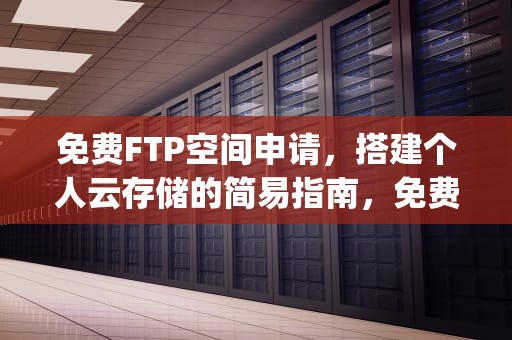免费FTP空间申请，搭建个人云存储的简易指南，免费ftp空间申请流程