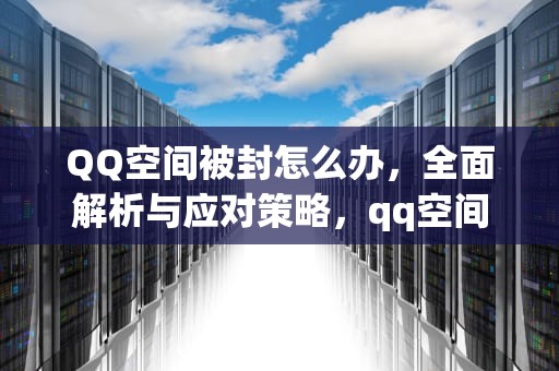 QQ空间被封怎么办，全面解析与应对策略，qq空间封住了 怎么办