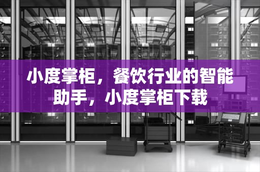 小度掌柜，餐饮行业的智能助手，小度掌柜下载