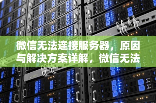 微信无法连接服务器，原因与解决方案详解，微信无法连接服务器怎么解决