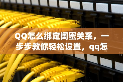 QQ怎么绑定闺蜜关系，一步步教你轻松设置，qq怎么绑定闺蜜关系教程