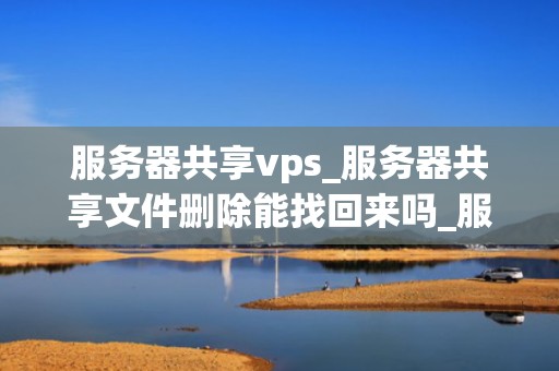 服务器共享vps_服务器共享文件删除能找回来吗_服务器共享VPS的全面解析