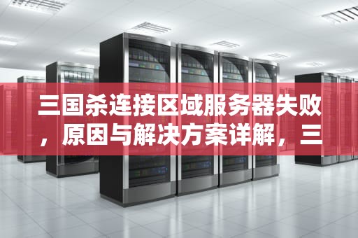 三国杀连接区域服务器失败，原因与解决方案详解，三国杀连接区域服务器失败什么意思