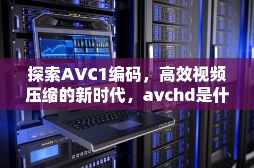 探索AVC1编码，高效视频压缩的新时代，avchd是什么格式