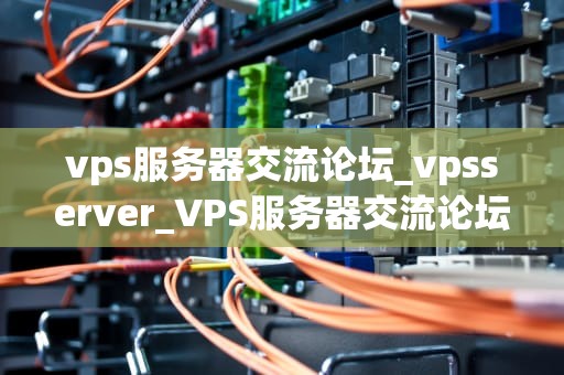 vps服务器交流论坛_vpsserver_VPS服务器交流论坛：技术、经验与创新的交汇点