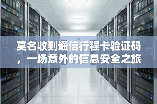 莫名收到通信行程卡验证码，一场意外的信息安全之旅，莫名收到通信行程卡验证码怎么办