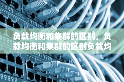 负载均衡和集群的区别，负载均衡和集群的区别负载均衡