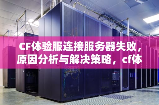 CF体验服连接服务器失败，原因分析与解决策略，cf体验服连接服务器失败怎么回事