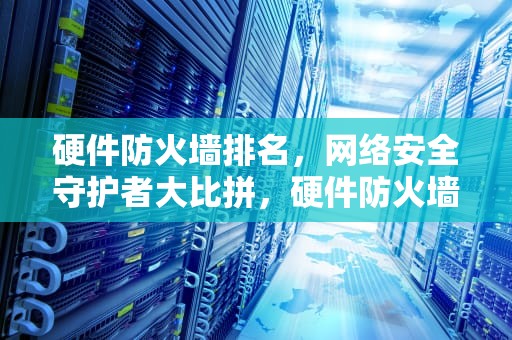 硬件防火墙排名，网络安全守护者大比拼，硬件防火墙排名前十名