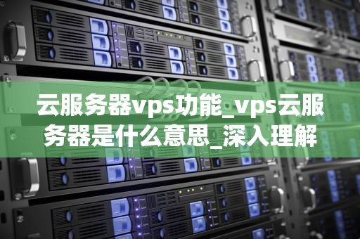 云服务器vps功能_vps云服务器是什么意思_深入理解云服务器VPS的功能