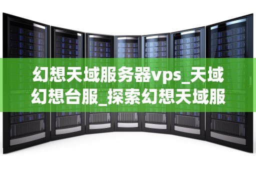 幻想天域服务器vps_天域幻想台服_探索幻想天域服务器VPS的无限可能