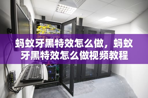 蚂蚁牙黑特效怎么做，蚂蚁牙黑特效怎么做视频教程
