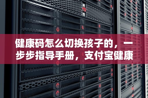 健康码怎么切换孩子的，一步步指导手册，支付宝健康码怎么切换孩子的