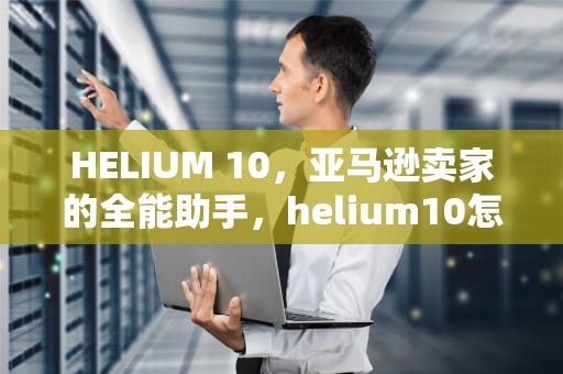 HELIUM 10，亚马逊卖家的全能助手，helium10怎么读
