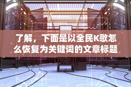 了解，下面是以全民K歌怎么恢复为关键词的文章标题建议，全民k歌怎么恢复旧版本系统