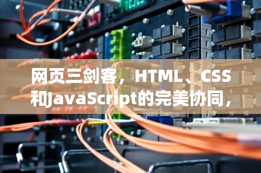 网页三剑客，HTML、CSS和JavaScript的完美协同，网页三剑客是指哪三个软件