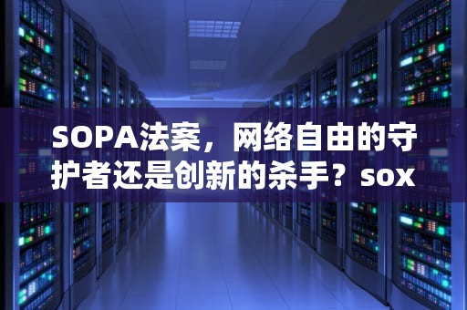 SOPA法案，网络自由的守护者还是创新的杀手？sox法案